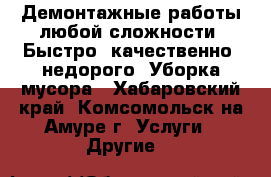 Демонтажные работы любой сложности. Быстро, качественно, недорого. Уборка мусора - Хабаровский край, Комсомольск-на-Амуре г. Услуги » Другие   